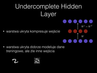 Undercomplete Hidden
Layer
• warstwa ukryta kompresuje wejście
W
W⇤
= WT
• warstwa ukryta dobrze modeluje dane
treningowe, ale źle inne wejścia
 