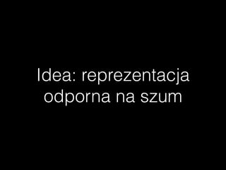 Idea: reprezentacja
odporna na szum
 