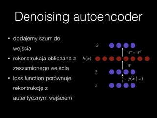 Denoising autoencoder
W
W⇤
= WT
x
h(x)
ˆx
˜x
p(˜x | x)
• dodajemy szum do
wejścia
• rekonstrukcja obliczana z
zaszumionego wejścia
• loss function porównuje
rekontrukcję z
autentycznym wejściem
 