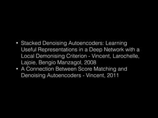 • Stacked Denoising Autoencoders: Learning
Useful Representations in a Deep Network with a
Local Demonising Criterion - Vincent, Larochelle,
Lajoie, Bengio Manzagol, 2008
• A Connection Between Score Matching and
Denoising Autoencoders - Vincent, 2011
 
