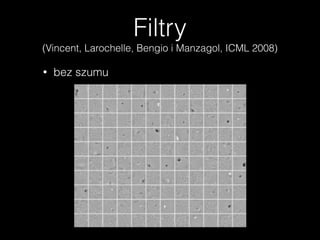 Filtry
(Vincent, Larochelle, Bengio i Manzagol, ICML 2008)
• bez szumu
 
