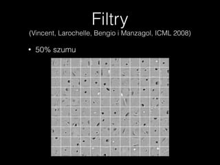 Filtry
(Vincent, Larochelle, Bengio i Manzagol, ICML 2008)
• 50% szumu
 