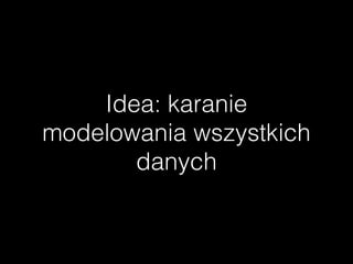 Idea: karanie
modelowania wszystkich
danych
 