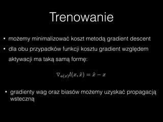 Trenowanie
• możemy minimalizować koszt metodą gradient descent
• dla obu przypadków funkcji kosztu gradient względem
aktywacji ma taką samą formę:
Oa(x)l(x, ˆx) = ˆx x
• gradienty wag oraz biasów możemy uzyskać propagacją
wsteczną
 