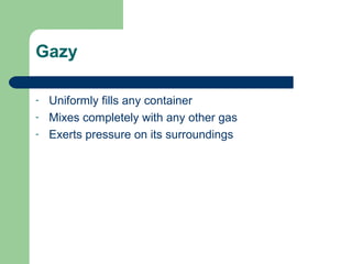 Gazy

-   Uniformly fills any container
-   Mixes completely with any other gas
-   Exerts pressure on its surroundings
 