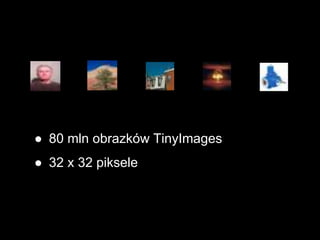 ● 80 mln obrazków TinyImages
● 32 x 32 piksele
 