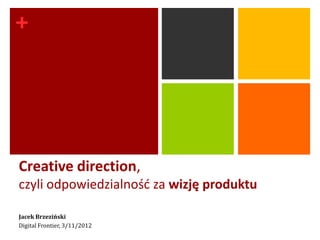 +




Creative direction,
czyli odpowiedzialnośd za wizję produktu

Jacek Brzeziński
Digital Frontier, 3/11/2012
 