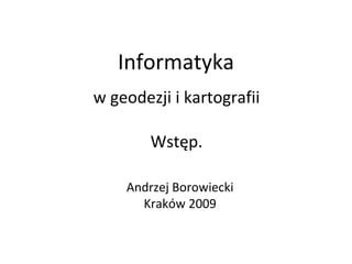Informatyka w geodezji i kartografii Wstęp. Andrzej Borowiecki Kraków 2009 