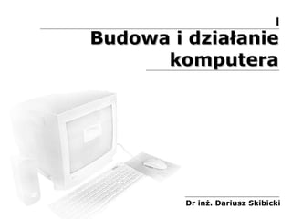 Budowa i działanie komputera Dr inż. Dariusz Skibicki I 