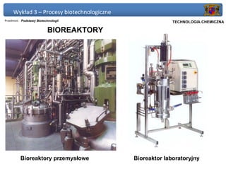 Wykład 3 – Procesy biotechnologiczne
Przedmiot: Podstawy Biotechnologii                     Politechnika Gdańska, Inżynieria Biomedyczna
                                                            TECHNOLOGIA CHEMICZNA

                          BIOREAKTORY




         Bioreaktory przemysłowe            Bioreaktor laboratoryjny
 
