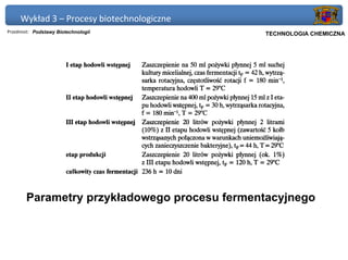 Wykład 3 – Procesy biotechnologiczne
Przedmiot: Podstawy Biotechnologii          Politechnika Gdańska, Inżynieria Biomedyczna
                                                 TECHNOLOGIA CHEMICZNA




       Parametry przykładowego procesu fermentacyjnego
 