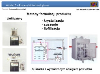 Wykład 3 – Procesy biotechnologiczne
Przedmiot: Podstawy Biotechnologii                                Politechnika Gdańska, Inżynieria Biomedyczna
                                                                       TECHNOLOGIA CHEMICZNA

                                     Metody formulacji produktu
      Liofilizatory
                                             - krystalizacja
                                             - suszenie
                                             - liofilizacja




                                       Suszarka z wymuszonym obiegiem powietrza
 