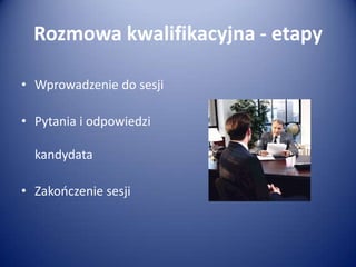 Rozmowa kwalifikacyjna - etapy
• Wprowadzenie do sesji
• Pytania i odpowiedzi
kandydata
• Zakooczenie sesji

 