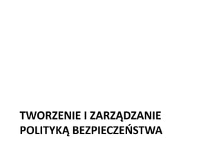 TWORZENIE I ZARZĄDZANIE
POLITYKĄ BEZPIECZEOSTWA

 