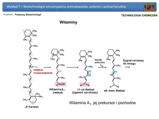 Wykład 7 – Biotechnologie otrzymywania aminokwasów, witamin i polisacharydów

Przedmiot: Podstawy Biotechnologii                                      Politechnika Gdańska, Inżynieria Biomedyczna
                                                                             TECHNOLOGIA CHEMICZNA

                                     Witaminy




                                          Witamina A1, jej prekursor i pochodne
 