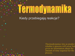 Kiedy przebiegają reakcje?




                Thermodynamics lets us predict
                whether a process will occur but
                gives no information about the
                amount of time required for the
                process.
 