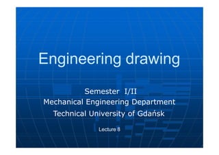 Engineering drawing
Semester I/II
Mechanical Engineering Department
Technical University of Gdańsk
Lecture 8
 