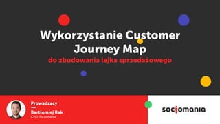 Prowadzący
Bartłomiej Rak
CVO, Socjomania
Wykorzystanie Customer
Journey Map 
do zbudowania lejka sprzedażowego
 