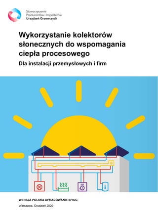 Wykorzystanie kolektorów
słonecznych do wspomagania
ciepła procesowego
Dla instalacji przemysłowych i firm
WERSJA POLSKA OPRACOWANIE SPIUG
Warszawa, Grudzień 2020
 