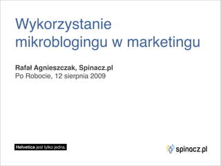 Wykorzystanie
mikroblogingu w marketingu
Rafał Agnieszczak, Spinacz.pl
Po Robocie, 12 sierpnia 2009




Helvetica jest tylko jedna.
 
