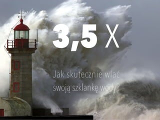 3,5 X
Jak skutecznie wlać 
swoją szklankę wody?
 
