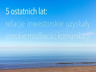 5ostatnichlat:
relacje inwestorskie uzyskały
szerokiemożliwościkomunikacji
 