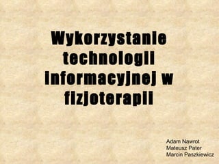 Wykorzystanie technologii informacyjnej w fizjoterapii Adam Nawrot Mateusz Pater  Marcin Paszkiewicz 