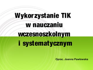 Wykorzystanie TIK
w nauczaniu
wczesnoszkolnym
i systematycznym
Oprac. Joanna Pawłowska
 