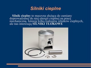 Silniki cieplne Silnik cieplny  to maszyna służąca do zamiany doprowadzanej do niej energii cieplnej na pracę mechaniczną. Istnieje kilka rodzajów silników cieplnych, ale nas interesują  SILNIKI TŁOKOWE 