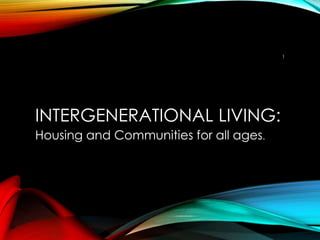 INTERGENERATIONAL LIVING:
Housing and Communities for all ages.
1
 