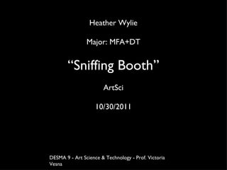 Heather Wylie Major: MFA+DT “ Sniffing Booth” ArtSci 10/30/2011 DESMA 9 - Art Science & Technology - Prof. Victoria Vesna 
