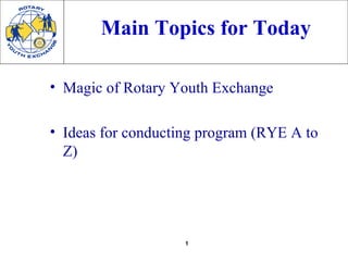 Main Topics for Today

• Magic of Rotary Youth Exchange

• Ideas for conducting program (RYE A to
  Z)




                    1
 