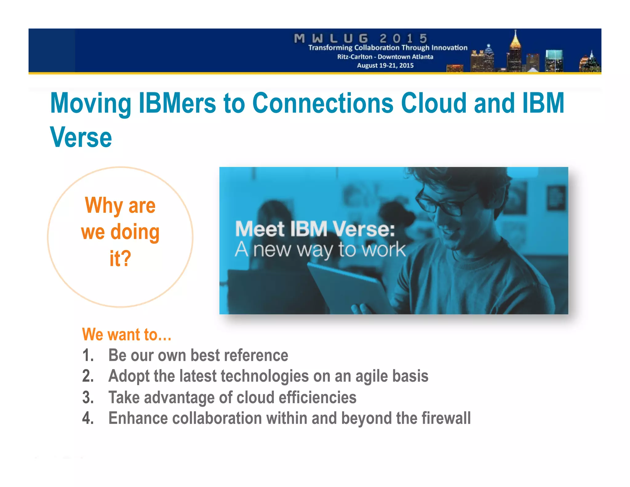 Moving IBMers to Connections Cloud and IBM
Verse
Why are
we doing
it?
We want to…
1.  Be our own best reference
2.  Adopt the latest technologies on an agile basis
3.  Take advantage of cloud efficiencies
4.  Enhance collaboration within and beyond the firewall
 