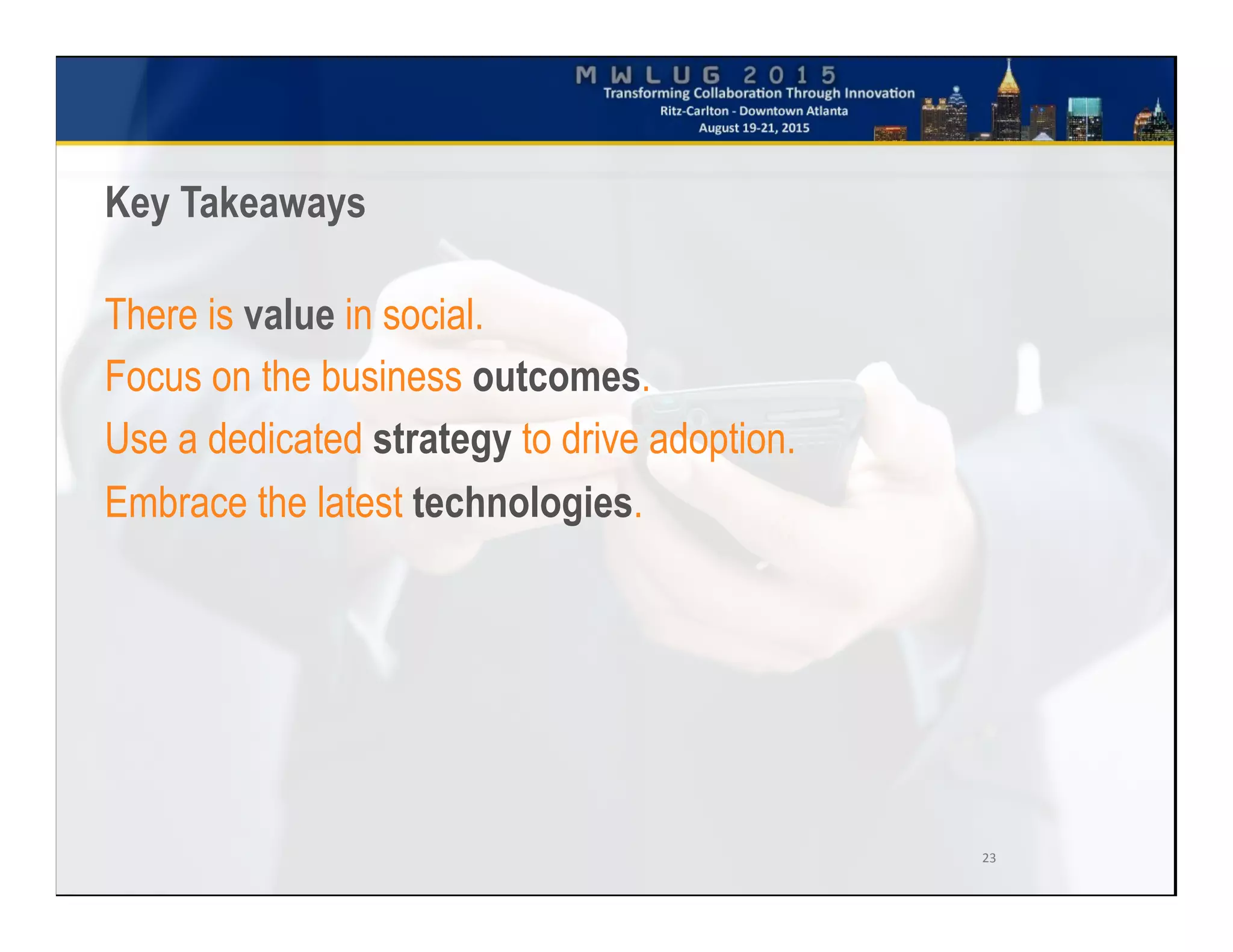 23	
  
Key Takeaways
There is value in social.
Focus on the business outcomes.
Use a dedicated strategy to drive adoption.
Embrace the latest technologies.
 