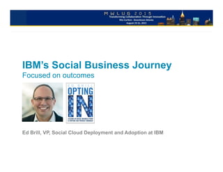 IBM’s Social Business Journey
Focused on outcomes
Ed Brill, VP, Social Cloud Deployment and Adoption at IBM
	
  
 