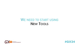 #GX24 
WE NEED TO START USING 
NEW TOOLS 
 