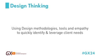 #GX24 
Design Thinking 
Using Design methodologies, tools and empathy 
to quickly identify  leverage client needs 
 