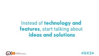 Instead of technology and 
features, start talking about 
#GX24 
ideas and solutions 
 