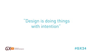 #GX24 
“Design is doing things 
with intention” 
 