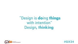 #GX24 
“Design is doing things 
with intention” 
Design, , thinking. 
thinking 
 