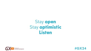 #GX24 
Stay open 
Stay optimistic 
Listen 
