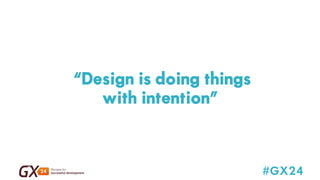 #GX24 
“Design is doing things 
with intention” 
 