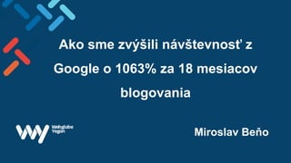 Ako sme zvýšili návštevnosť z
Google o 1063% za 18 mesiacov
blogovania
Miroslav Beňo
 