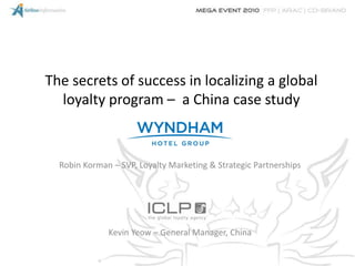 The secrets of success in localizing a global
  loyalty program – a China case study



  Robin Korman – SVP, Loyalty Marketing & Strategic Partnerships




              Kevin Yeow – General Manager, China
 