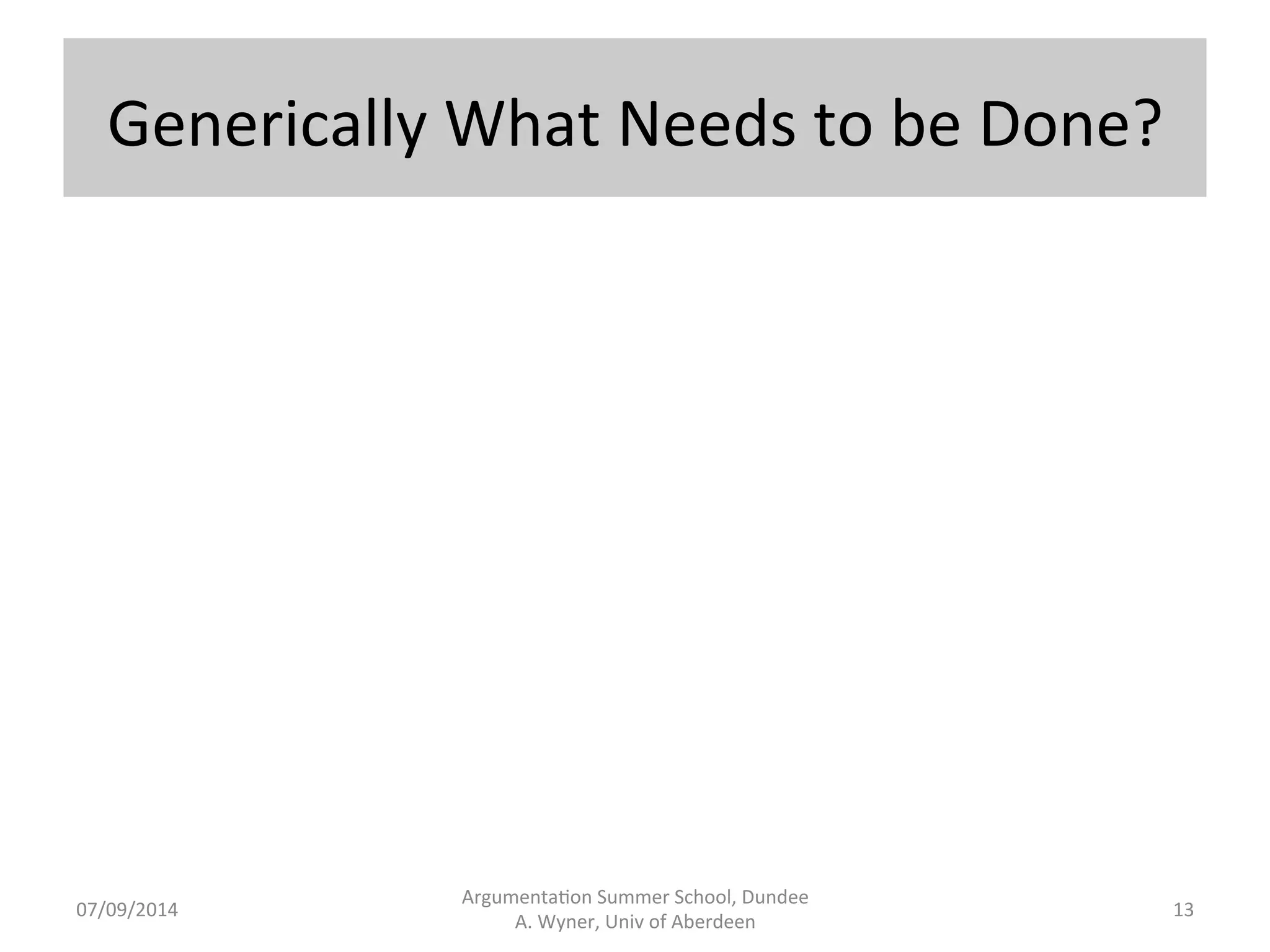Generically 
What 
Needs 
to 
be 
Done? 
Argumenta.on 
Summer 
School, 
Dundee 
07/09/2014 
A. 
Wyner, 
Univ 
of 
Aberdeen 
13 
 