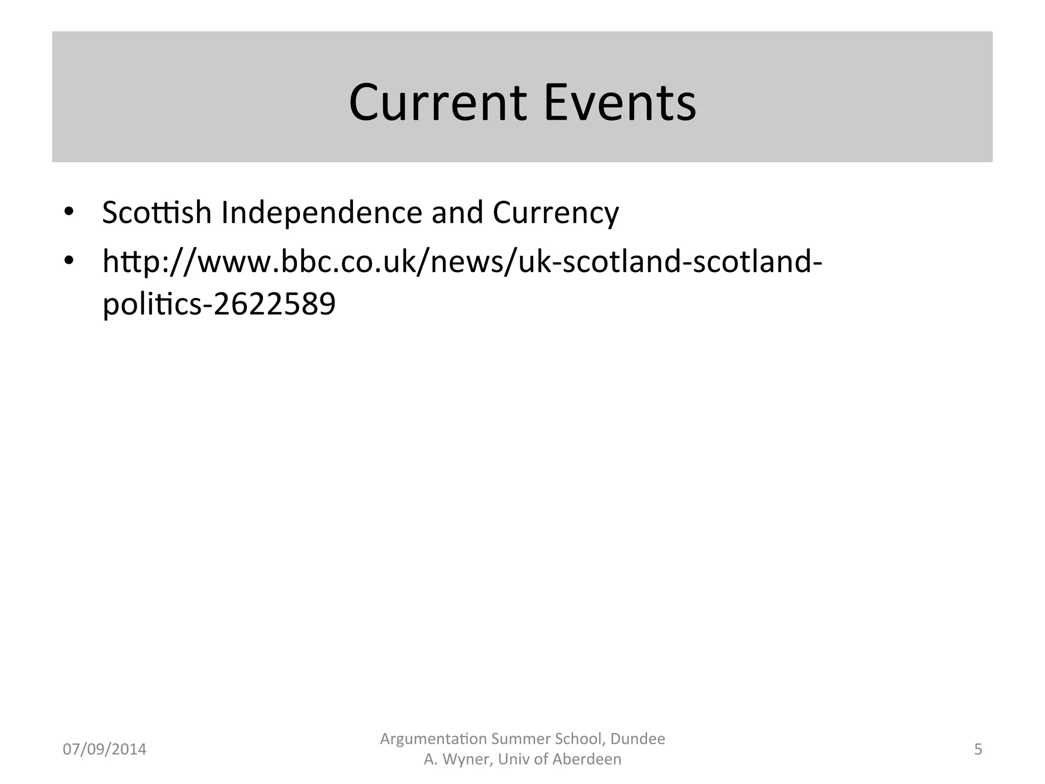 Current 
Events 
Argumenta.on 
Summer 
School, 
Dundee 
07/09/2014 
A. 
Wyner, 
Univ 
of 
Aberdeen 
• ScoZsh 
Independence 
and 
Currency 
• h[p://www.bbc.co.uk/news/uk-­‐scotland-­‐scotland-­‐ 
poli.cs-­‐2622589 
5 
 