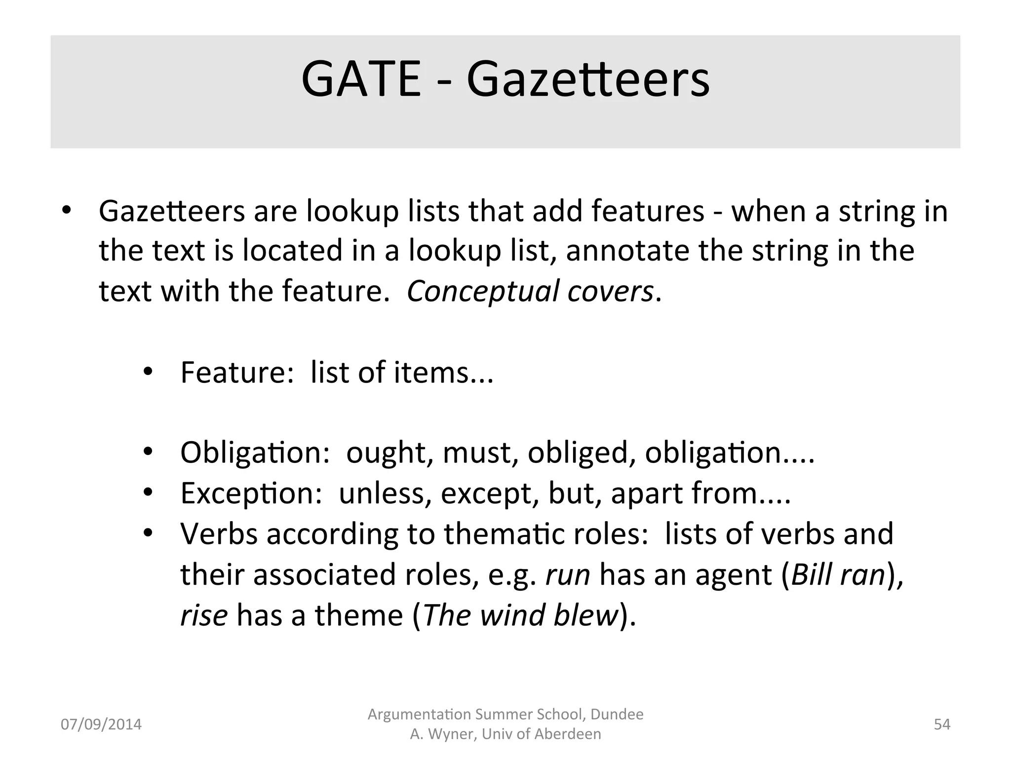 GATE 
Basic 
Process 
Flow 
Argumenta.on 
Summer 
School, 
Dundee 
07/09/2014 
A. 
Wyner, 
Univ 
of 
Aberdeen 
53 
Can 
add 
further 
processing 
components 
to 
pipeline, 
e.g. 
NER, 
co-­‐reference, 
other 
other 
annota.ons,... 
 