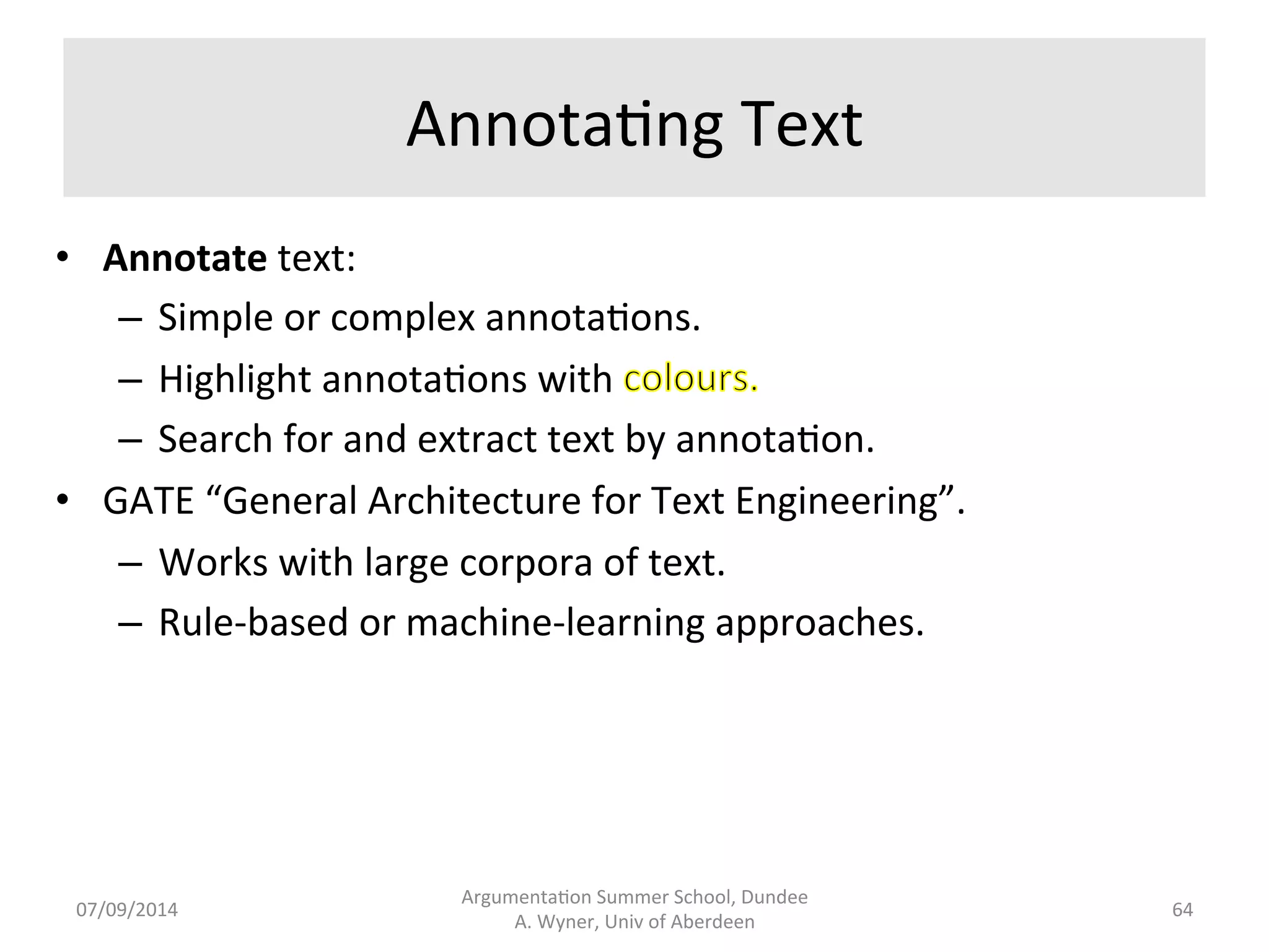Analyst’s 
Goal: 
Instan.ate 
Premises: 
• The 
Canon 
SX220 
has 
good 
video 
quality. 
• Good 
video 
quality 
promotes 
image 
quality 
for 
casual 
photographers. 
Conclusion: 
• Casual 
photographers 
should 
buy 
the 
Canon 
SX220. 
Argumenta.on 
Summer 
School, 
Dundee 
07/09/2014 
A. 
Wyner, 
Univ 
of 
Aberdeen 
63 
 