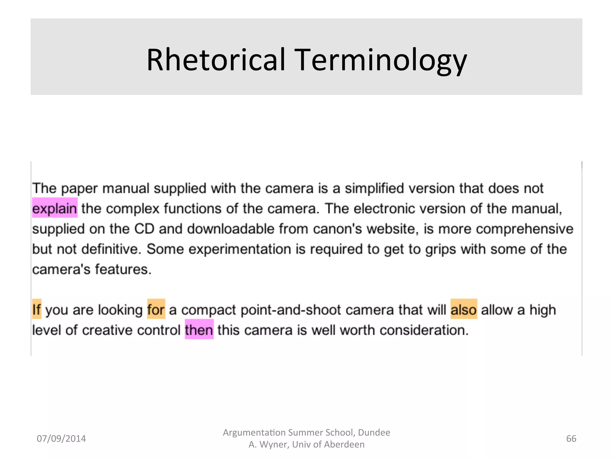 To 
Find 
Argument 
Passages 
• Use: 
– Indicators 
of 
aJer, 
as, 
because, 
for, 
since, 
when, 
.... 
– Indicators 
of 
therefore, 
in 
conclusion, 
consequently, 
.... 
Argumenta.on 
Summer 
School, 
Dundee 
07/09/2014 
A. 
Wyner, 
Univ 
of 
Aberdeen 
65 
 