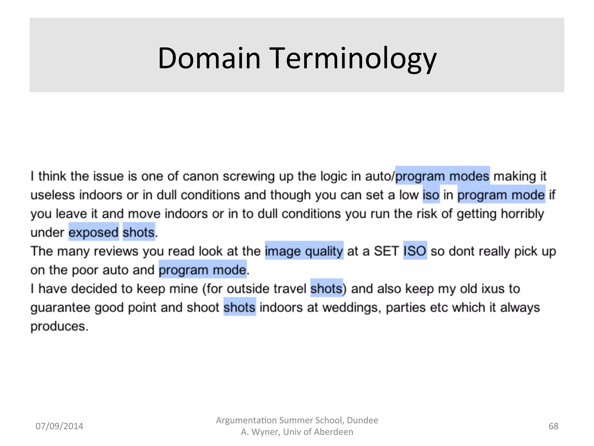 To 
Find 
What 
is 
Being 
Discussed 
• Use 
: 
– Has 
a 
flash 
– Number 
of 
megapixels 
– Scope 
of 
the 
zoom 
– Lens 
size 
– The 
warranty 
Argumenta.on 
Summer 
School, 
Dundee 
07/09/2014 
A. 
Wyner, 
Univ 
of 
Aberdeen 
67 
 